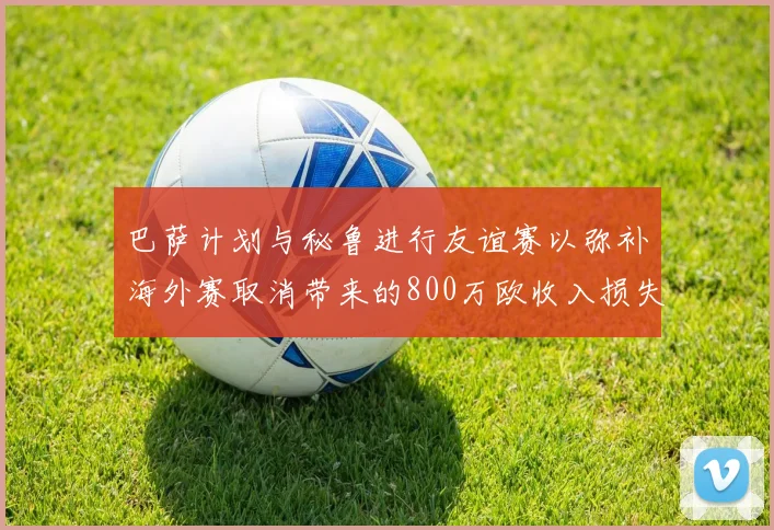 巴萨计划与秘鲁进行友谊赛以弥补海外赛取消带来的800万欧收入损失