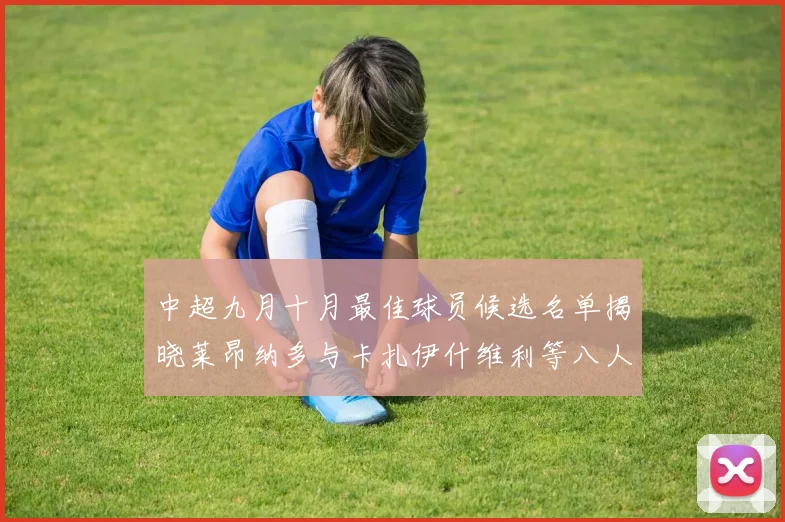 中超九月十月最佳球员候选名单揭晓莱昂纳多与卡扎伊什维利等八人入围