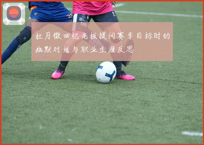 杜月徵回忆老板提问赛季目标时的幽默对话与职业生涯反思