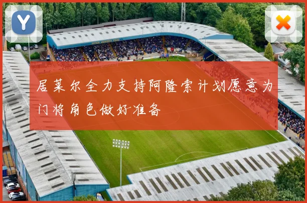 居莱尔全力支持阿隆索计划愿意为门将角色做好准备