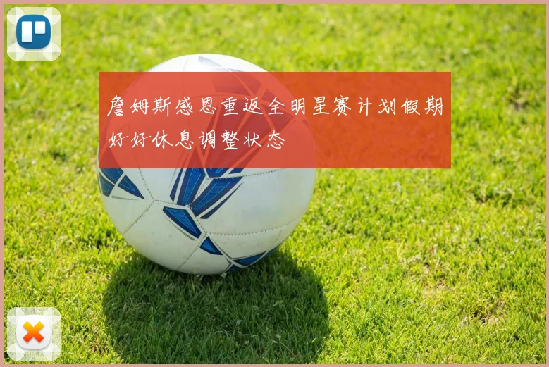 詹姆斯感恩重返全明星赛计划假期好好休息调整状态