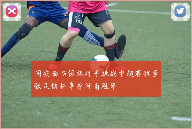 国安面临保级对手挑战中超赛程紧张足协杯争夺河南冠军