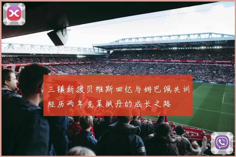 三镇新援贝维斯回忆与姆巴佩共训经历两年克莱枫丹的成长之路