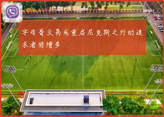 字母哥交易或重启尼克斯之外的追求者将增多