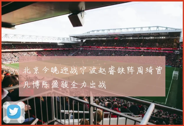 北京今晚迎战宁波赵睿缺阵周琦曾凡博陈盈骏全力出战
