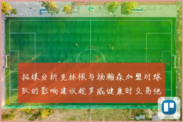 拓媒分析克林根与杨瀚森加盟对球队的影响建议趁罗威健康时交易他