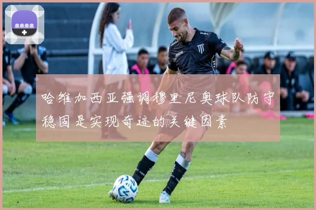 哈维加西亚强调穆里尼奥球队防守稳固是实现奇迹的关键因素