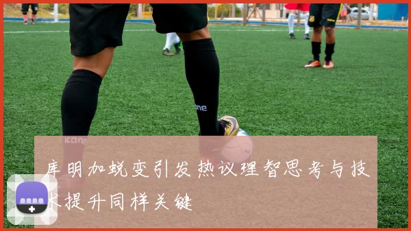 库明加蜕变引发热议理智思考与技术提升同样关键