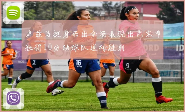 库兹马挺身而出全场表现出色末节独得10分助球队逆转胜利
