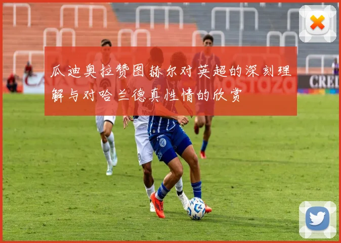 瓜迪奥拉赞图赫尔对英超的深刻理解与对哈兰德真性情的欣赏
