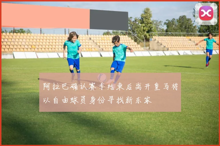 阿拉巴确认赛季结束后离开皇马将以自由球员身份寻找新东家