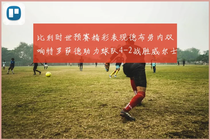 比利时世预赛精彩表现德布劳内双响特罗萨德助力球队4-2战胜威尔士