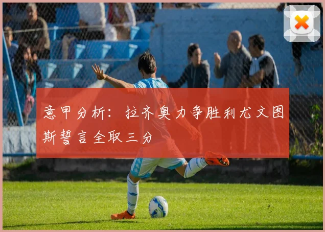 意甲分析：拉齐奥力争胜利尤文图斯誓言全取三分
