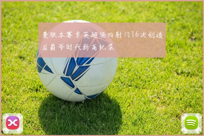 曼联本赛季英超场均射门16次创造后爵爷时代新高纪录