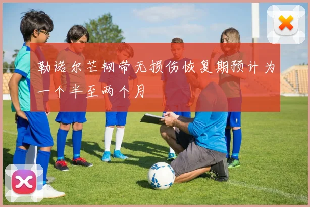勒诺尔芒韧带无损伤恢复期预计为一个半至两个月