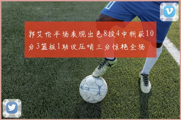 郭艾伦半场表现出色8投4中斩获10分3篮板1助攻压哨三分惊艳全场