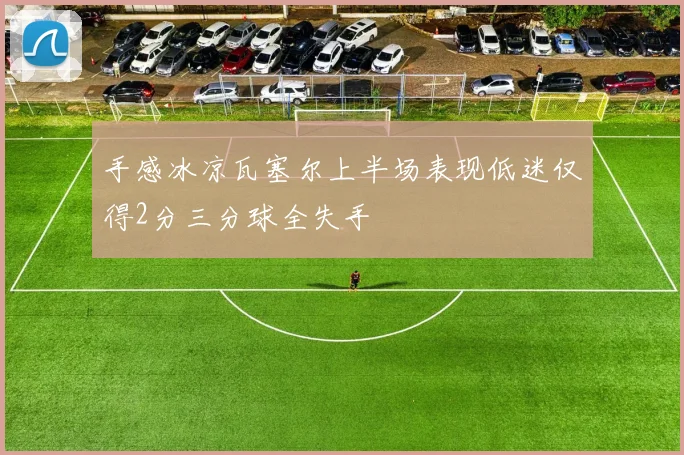 手感冰凉瓦塞尔上半场表现低迷仅得2分三分球全失手