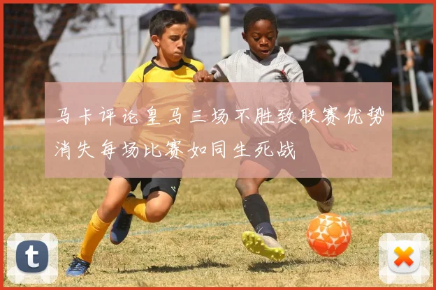 马卡评论皇马三场不胜致联赛优势消失每场比赛如同生死战