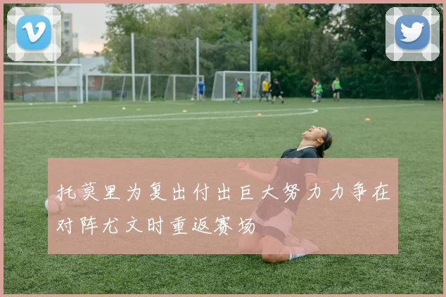 托莫里为复出付出巨大努力力争在对阵尤文时重返赛场