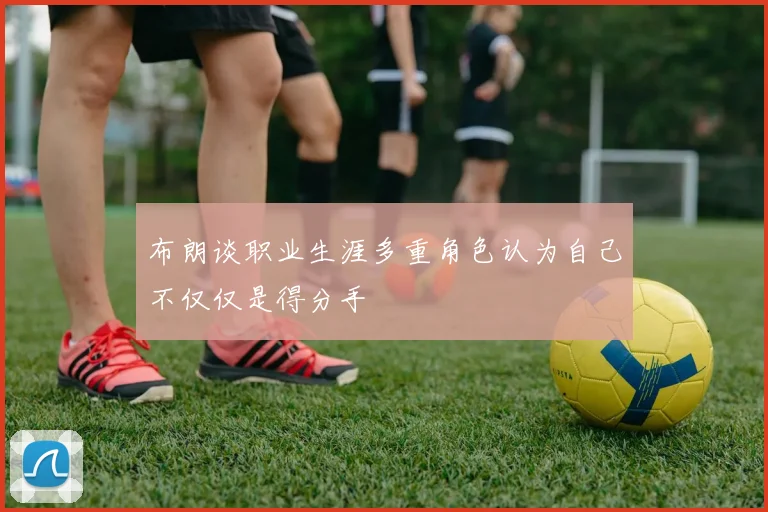 布朗谈职业生涯多重角色认为自己不仅仅是得分手