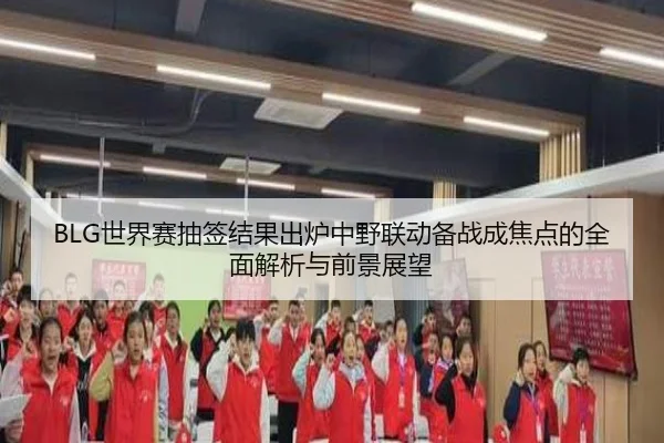 BLG世界赛抽签结果出炉中野联动备战成焦点的全面解析与前景展望
